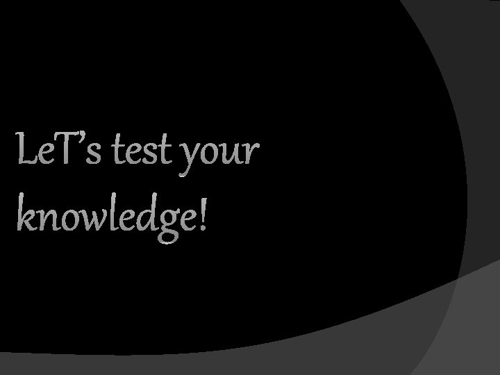 Le. T’s test your knowledge! 