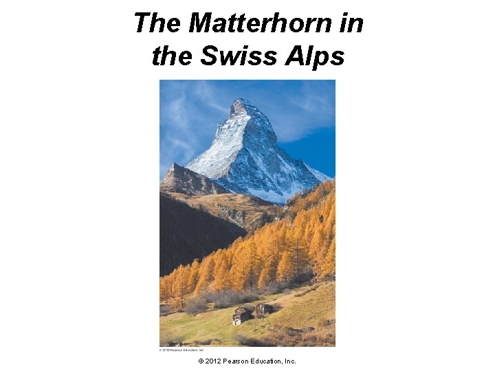 The Matterhorn in the Swiss Alps © 2012 Pearson Education, Inc. 