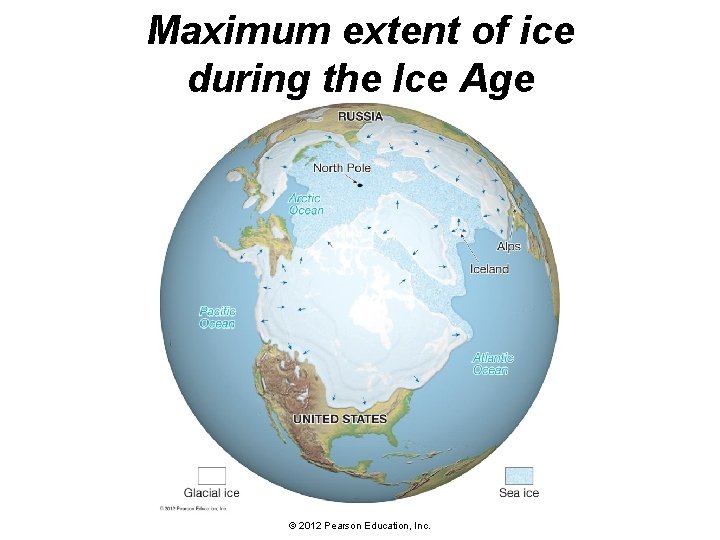 Maximum extent of ice during the Ice Age © 2012 Pearson Education, Inc. 