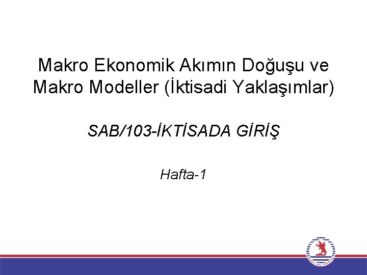 Makro Ekonomik Akımın Doğuşu ve Makro Modeller (İktisadi Yaklaşımlar) SAB/103 -İKTİSADA GİRİŞ Hafta-1 