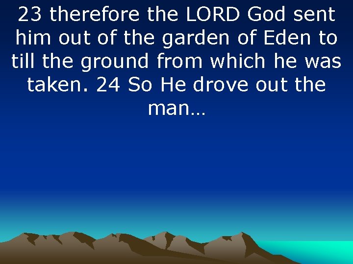 23 therefore the LORD God sent him out of the garden of Eden to