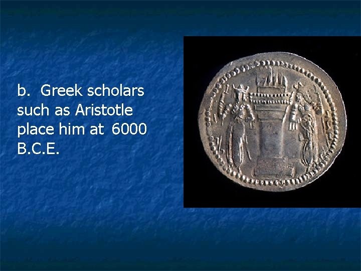 b. Greek scholars such as Aristotle place him at 6000 B. C. E. 