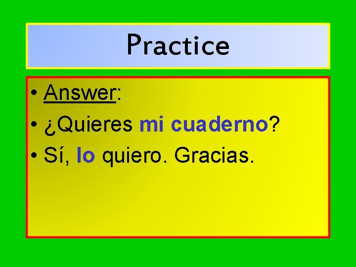 Practice • Answer: • ¿Quieres mi cuaderno? • Sí, lo quiero. Gracias. 