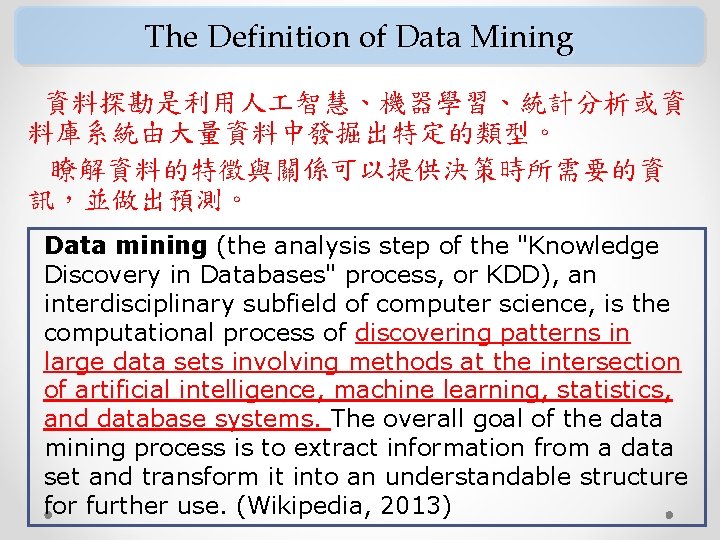 The Definition of Data Mining 資料探勘是利用人 智慧、機器學習、統計分析或資 料庫系統由大量資料中發掘出特定的類型。 瞭解資料的特徵與關係可以提供決策時所需要的資 訊，並做出預測。 Data mining (the analysis