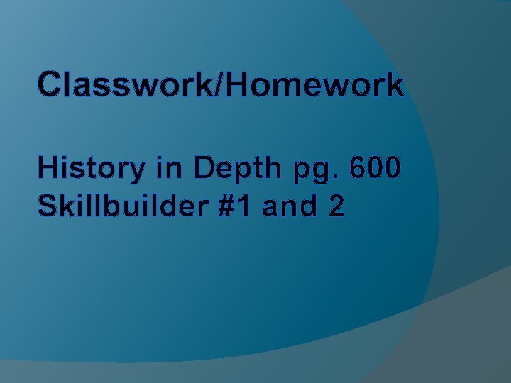 Classwork/Homework History in Depth pg. 600 Skillbuilder #1 and 2 Classwork/Homework History in Depth pg. 600 Skillbuilder #1 and 2
