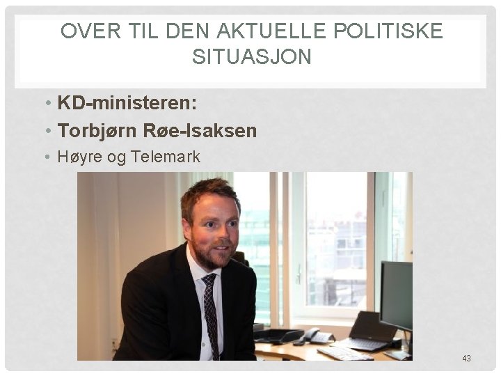 OVER TIL DEN AKTUELLE POLITISKE SITUASJON • KD-ministeren: • Torbjørn Røe-Isaksen • Høyre og