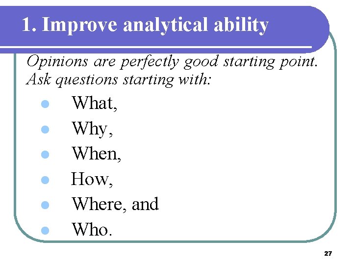 1. Improve analytical ability Opinions are perfectly good starting point. Ask questions starting with: