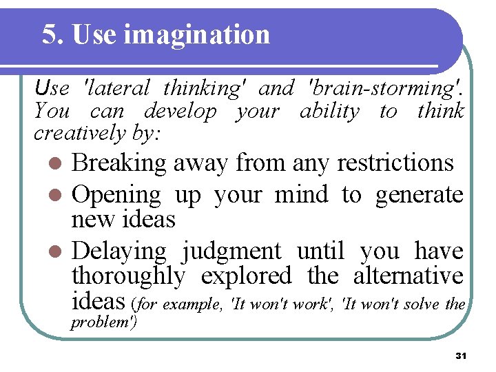 5. Use imagination Use 'lateral thinking' and 'brain-storming'. You can develop your ability to