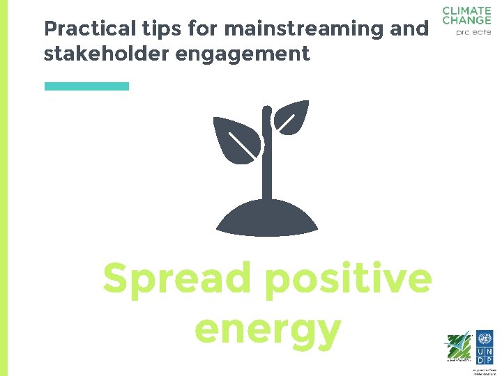 Practical tips for mainstreaming and stakeholder engagement Spread positive energy 