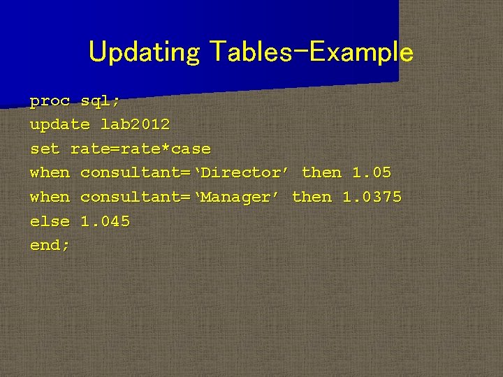 Updating Tables-Example proc sql; update lab 2012 set rate=rate*case when consultant=‘Director’ then 1. 05