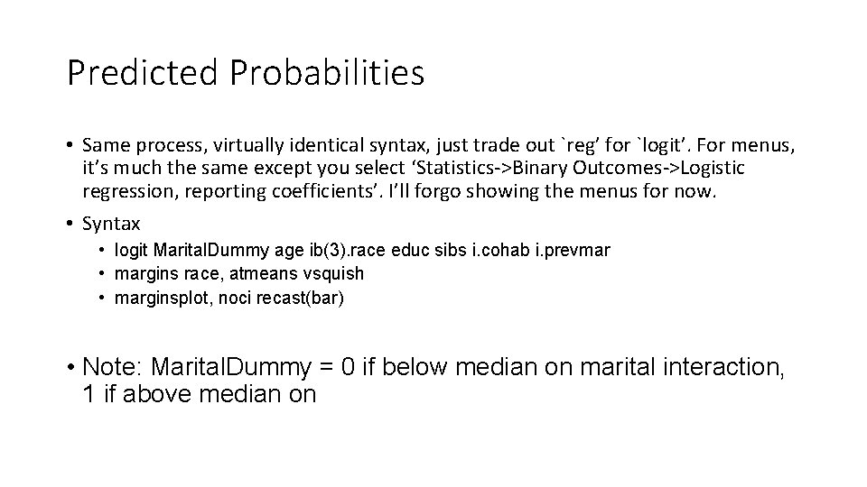 Predicted Probabilities • Same process, virtually identical syntax, just trade out `reg’ for `logit’.