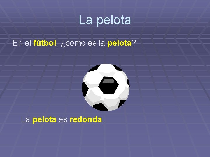 La pelota En el fútbol, ¿cómo es la pelota? La pelota es redonda. 