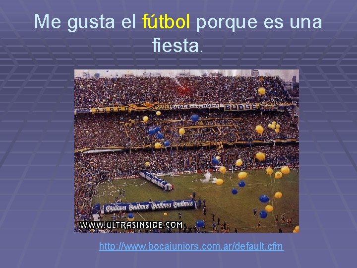 Me gusta el fútbol porque es una fiesta. http: //www. bocajuniors. com. ar/default. cfm