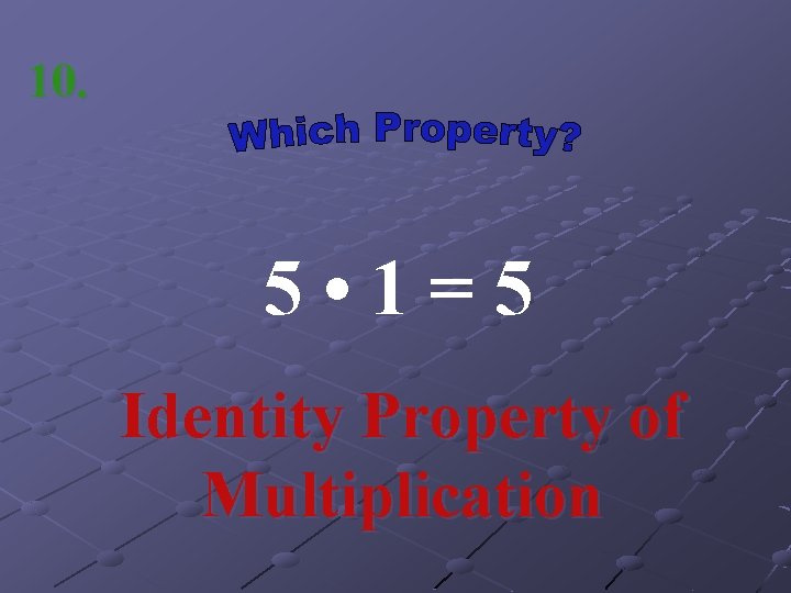 10. 5 • 1=5 Identity Property of Multiplication 