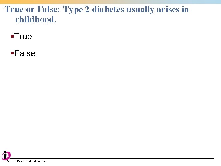 True or False: Type 2 diabetes usually arises in childhood. §True §False © 2013