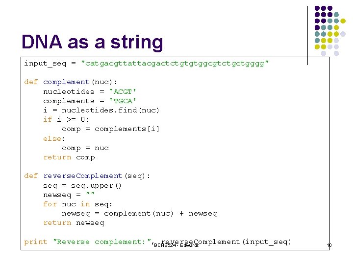 DNA as a string input_seq = "catgacgttattacgactctgtgtggcgtctgctgggg" def complement(nuc): nucleotides = 'ACGT' complements =