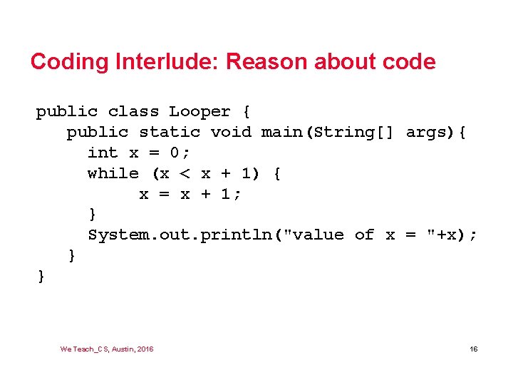 Coding Interlude: Reason about code public class Looper { public static void main(String[] args){