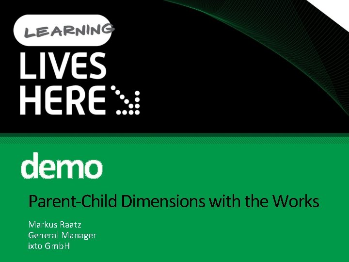 demo Parent-Child Dimensions with the Works Markus Raatz General Manager ixto Gmb. H 