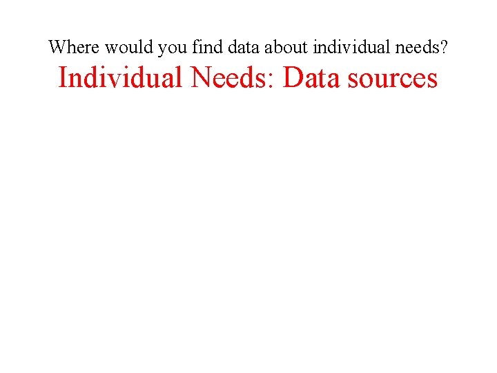 Where would you find data about individual needs? Individual Needs: Data sources 