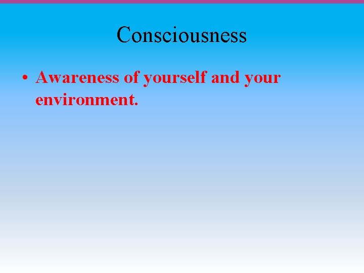 Consciousness • Awareness of yourself and your environment. 
