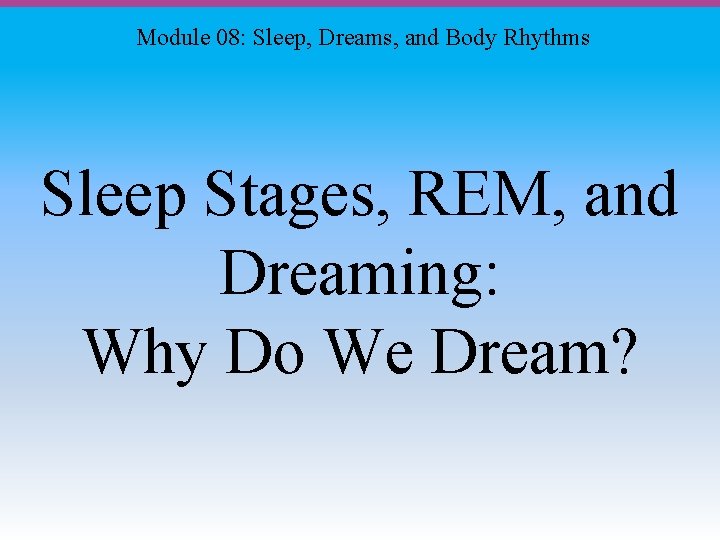 Module 08: Sleep, Dreams, and Body Rhythms Sleep Stages, REM, and Dreaming: Why Do