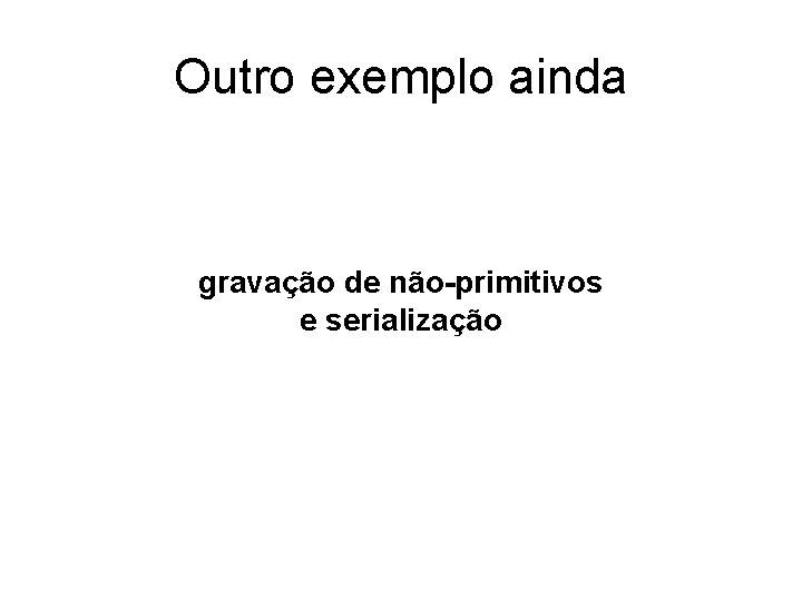 Outro exemplo ainda gravação de não-primitivos e serialização 