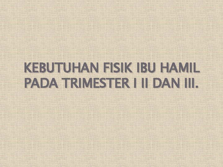 KEBUTUHAN FISIK IBU HAMIL PADA TRIMESTER I II DAN III. 