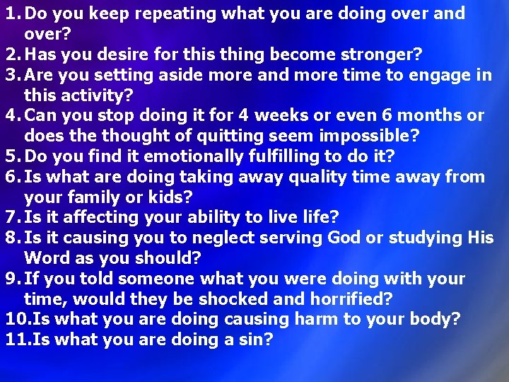 1. Do you keep repeating what you are doing over and over? 2. Has