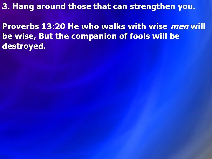 3. Hang around those that can strengthen you. Proverbs 13: 20 He who walks