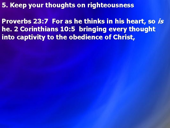 5. Keep your thoughts on righteousness Proverbs 23: 7 For as he thinks in