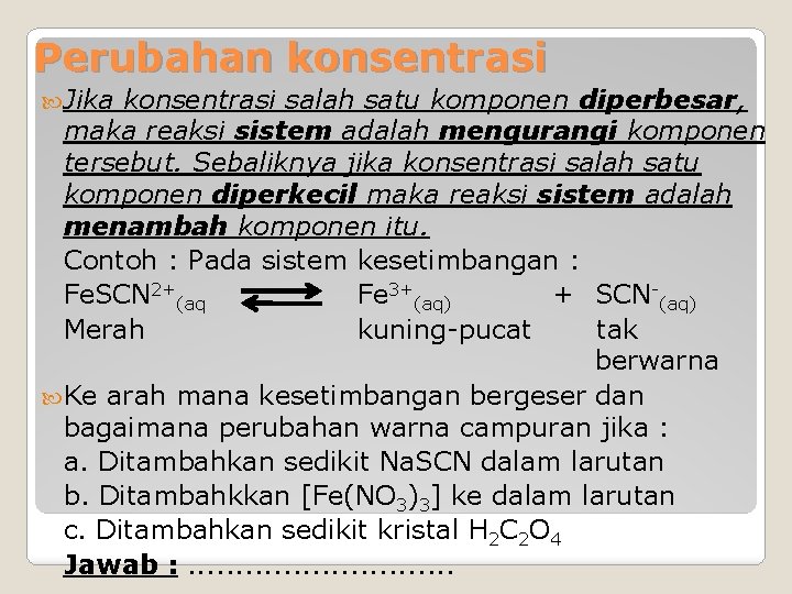 Perubahan konsentrasi Jika konsentrasi salah satu komponen diperbesar, maka reaksi sistem adalah mengurangi komponen