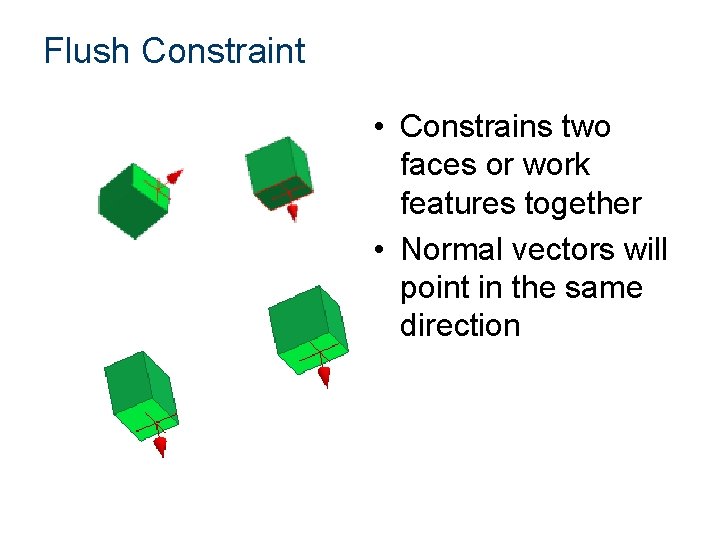 Flush Constraint • Constrains two faces or work features together • Normal vectors will