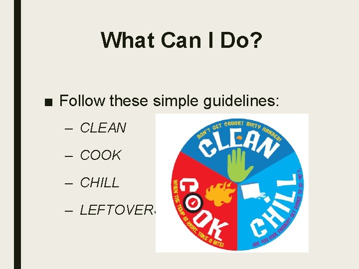 What Can I Do? ■ Follow these simple guidelines: – CLEAN – COOK –