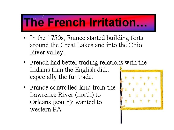 The French Irritation… • In the 1750 s, France started building forts around the
