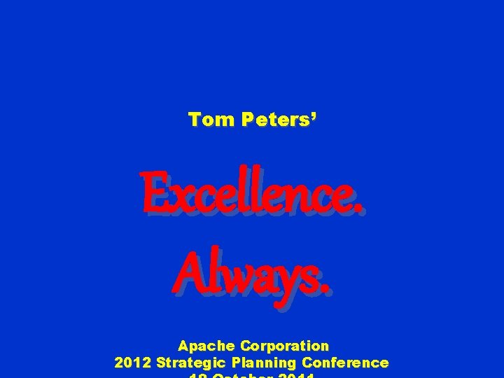 Tom Peters’ Excellence. Always. Apache Corporation 2012 Strategic Planning Conference 