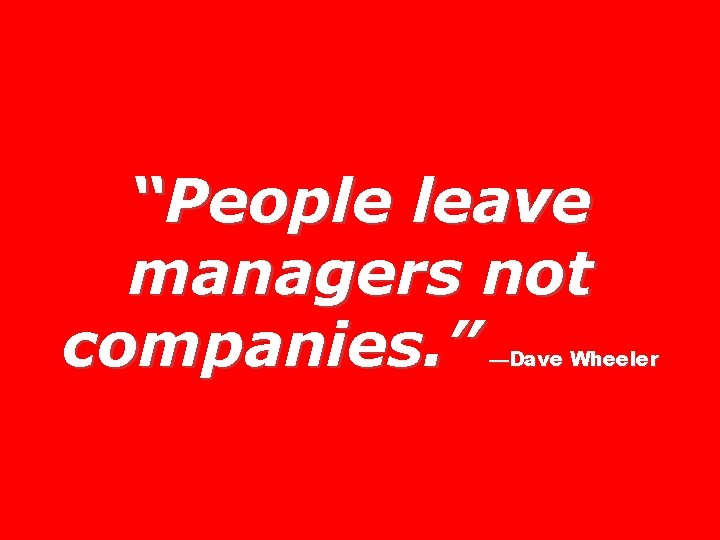“People leave managers not companies. ” —Dave Wheeler 