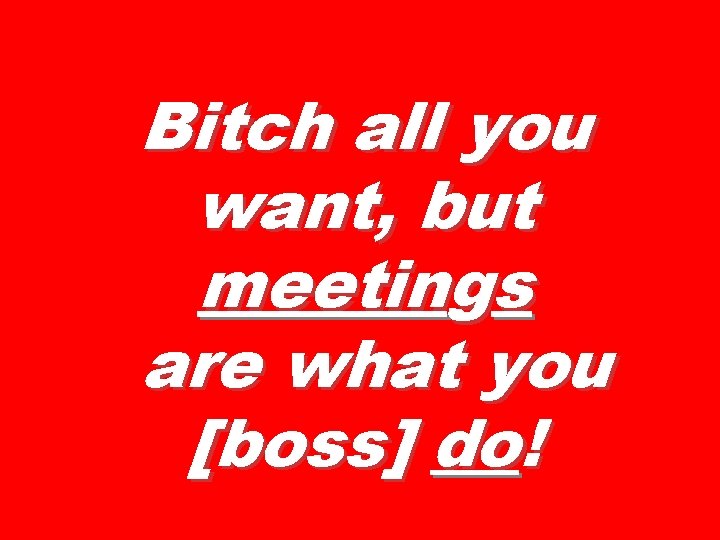 Bitch all you want, but meetings are what you [boss] do! 