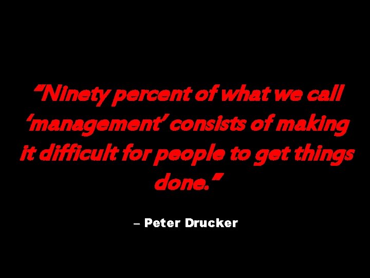 “Ninety percent of what we call ‘management’ consists of making it difficult for people