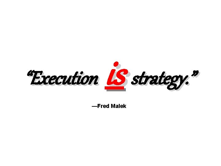 “Execution is strategy. ” —Fred Malek 