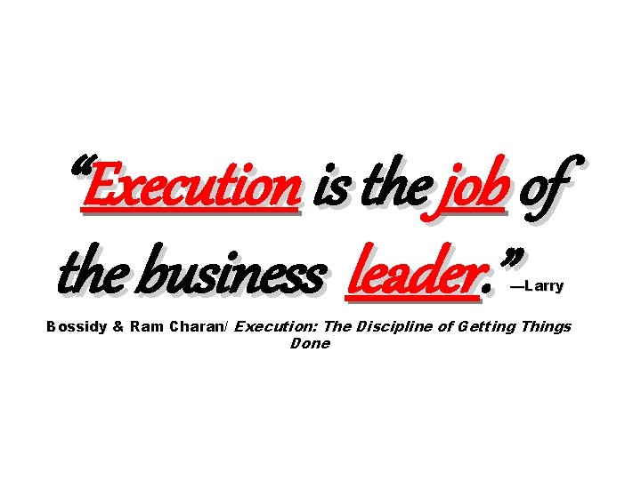 “Execution is the job of the business leader. ” —Larry Bossidy & Ram Charan/