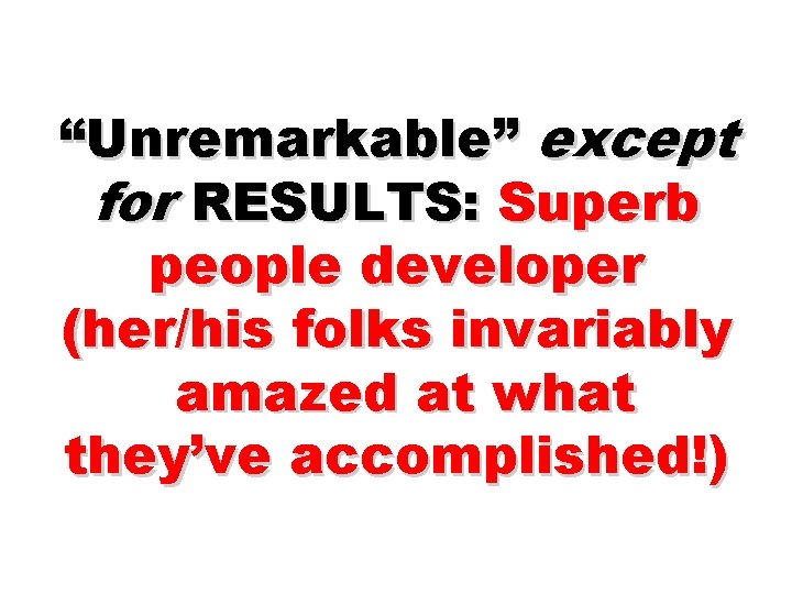 “Unremarkable” except for RESULTS: Superb people developer (her/his folks invariably amazed at what they’ve