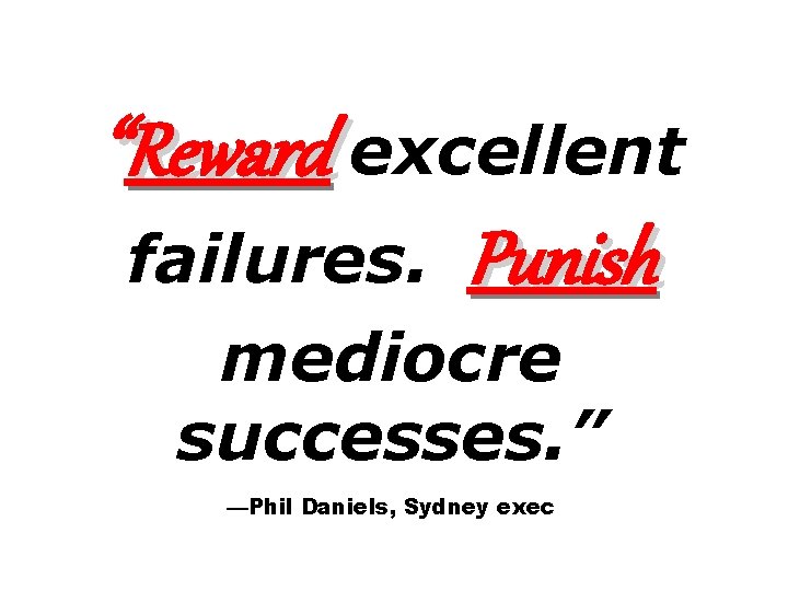 “Reward excellent failures. Punish mediocre successes. ” —Phil Daniels, Sydney exec 