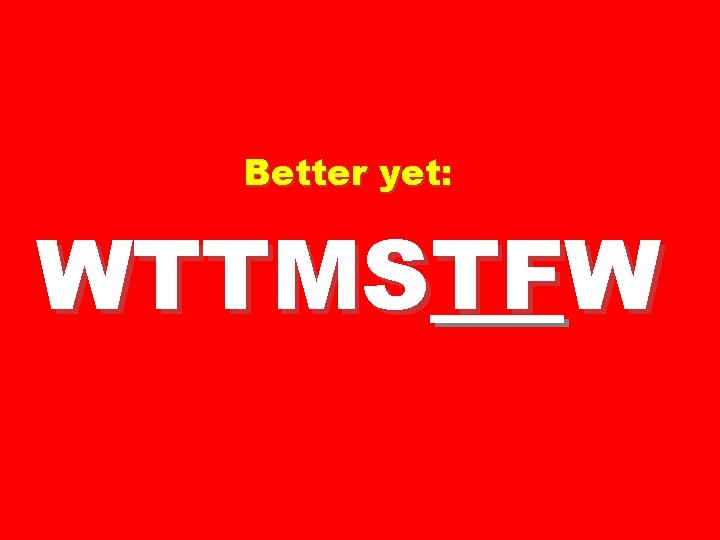 Better yet: WTTMSTFW 
