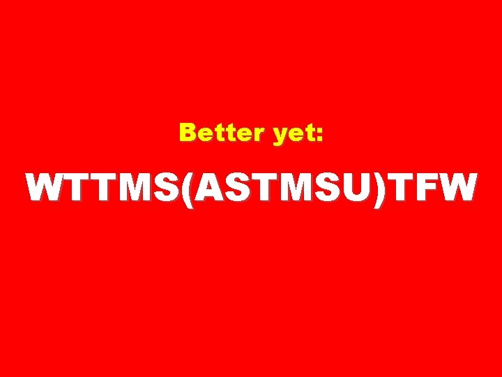 Better yet: WTTMS(ASTMSU)TFW 