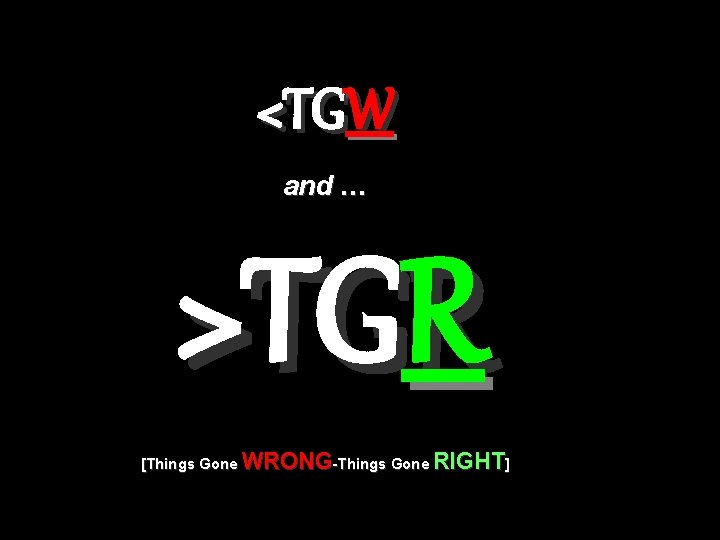 <TGW and … >TGR [Things Gone WRONG-Things Gone RIGHT] 