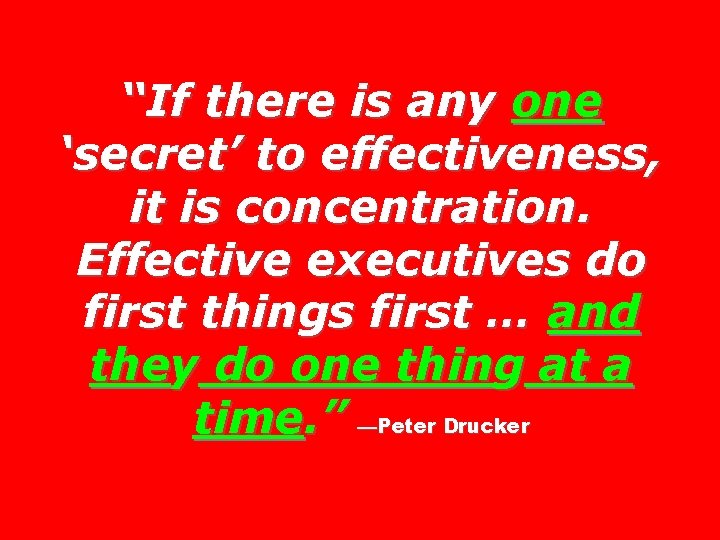 “If there is any one ‘secret’ to effectiveness, it is concentration. Effective executives do