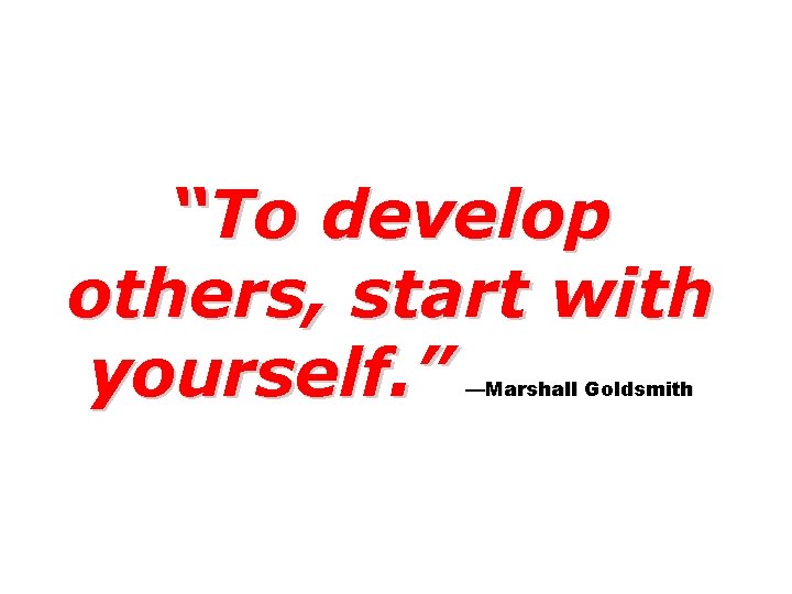 “To develop others, start with yourself. ” —Marshall Goldsmith 