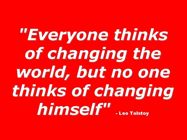 "Everyone thinks of changing the world, but no one thinks of changing himself" -