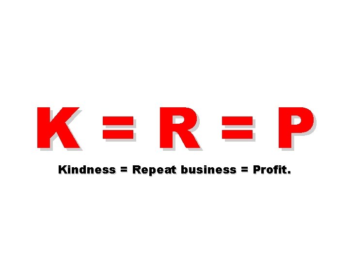 K=R=P Kindness = Repeat business = Profit. 