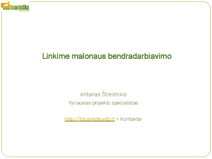 Linkime malonaus bendradarbiavimo Antanas Štreimikis Vyriausias projekto specialistas http: //lituanistikadb. lt > Kontaktai 